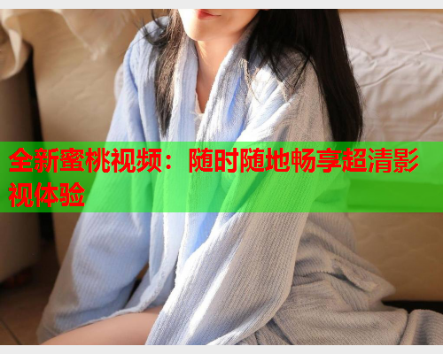 全新蜜桃视频：随时随地畅享超清影视体验  第1张