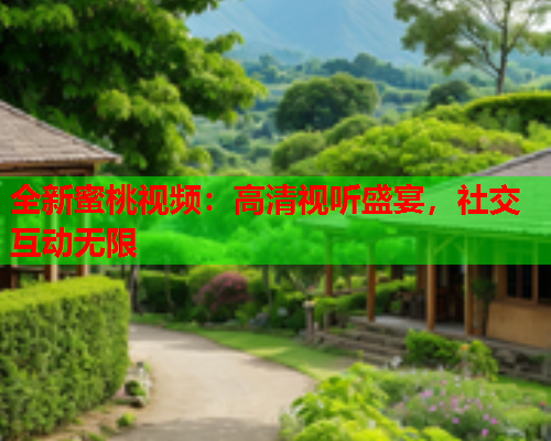 全新蜜桃视频：高清视听盛宴，社交互动无限  第1张