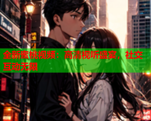 全新蜜桃视频：高清视听盛宴，社交互动无限  第2张