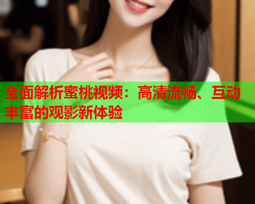 全面解析蜜桃视频：高清流畅、互动丰富的观影新体验  第1张