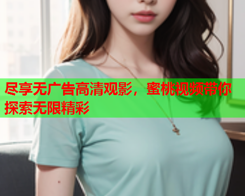 尽享无广告高清观影，蜜桃视频带你探索无限精彩  第1张