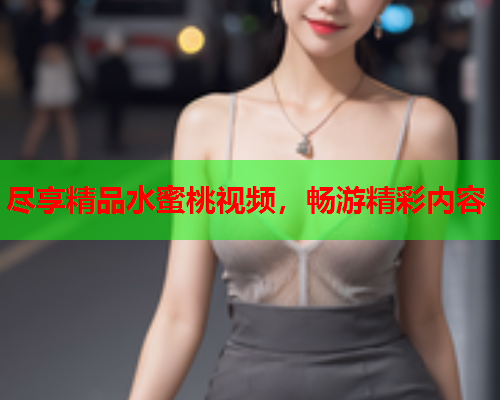 尽享精品水蜜桃视频，畅游精彩内容  第2张