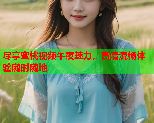 尽享蜜桃视频午夜魅力，高清流畅体验随时随地  第1张