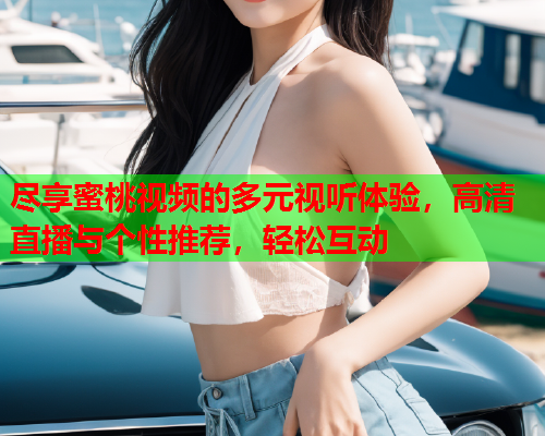 尽享蜜桃视频的多元视听体验，高清直播与个性推荐，轻松互动  第1张