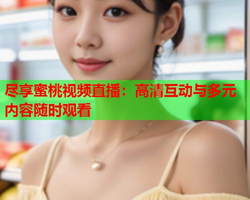 尽享蜜桃视频直播：高清互动与多元内容随时观看  第1张