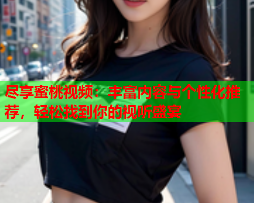尽享蜜桃视频：丰富内容与个性化推荐，轻松找到你的视听盛宴  第1张