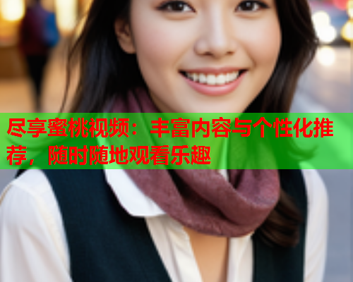 尽享蜜桃视频：丰富内容与个性化推荐，随时随地观看乐趣  第1张