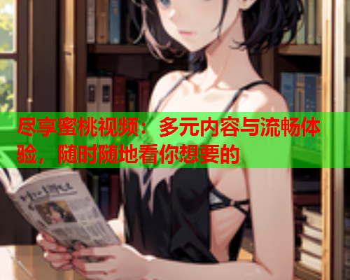 尽享蜜桃视频：多元内容与流畅体验，随时随地看你想要的  第1张