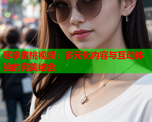 尽享蜜桃视频：多元化内容与互动体验的完美结合  第1张