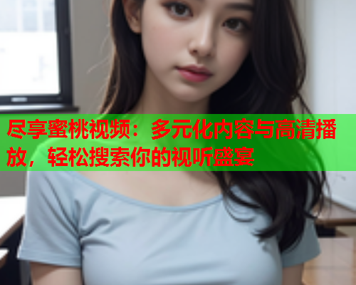尽享蜜桃视频：多元化内容与高清播放，轻松搜索你的视听盛宴  第1张