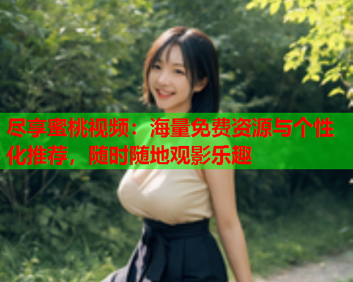 尽享蜜桃视频：海量免费资源与个性化推荐，随时随地观影乐趣  第1张