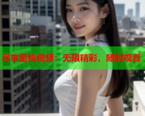 尽享蜜桃视频：无限精彩，随时观看  第2张