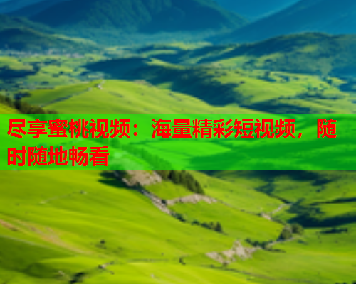 尽享蜜桃视频：海量精彩短视频，随时随地畅看  第1张