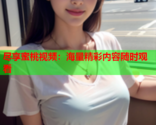 尽享蜜桃视频：海量精彩内容随时观看  第1张