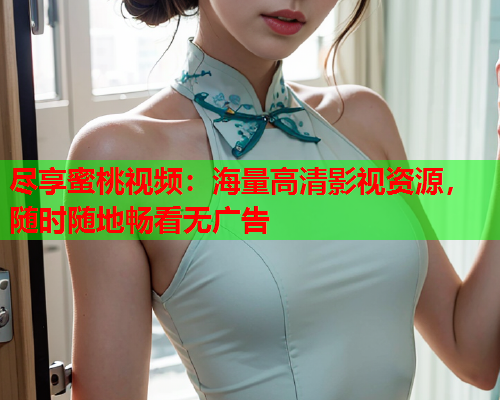 尽享蜜桃视频：海量高清影视资源，随时随地畅看无广告  第2张