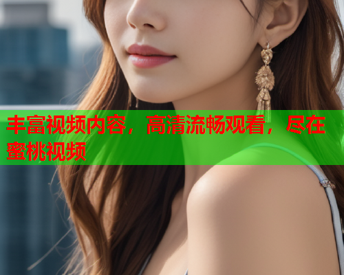 丰富视频内容，高清流畅观看，尽在蜜桃视频  第1张
