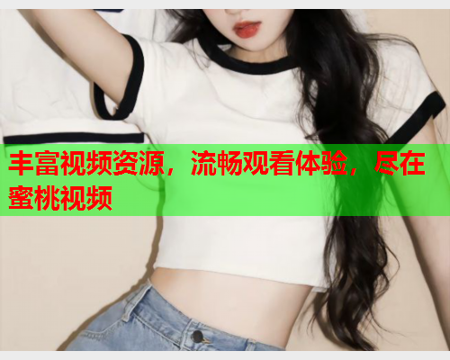 丰富视频资源，流畅观看体验，尽在蜜桃视频  第1张