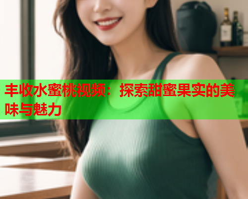 丰收水蜜桃视频：探索甜蜜果实的美味与魅力  第1张