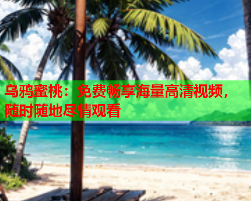乌鸦蜜桃：免费畅享海量高清视频，随时随地尽情观看  第1张