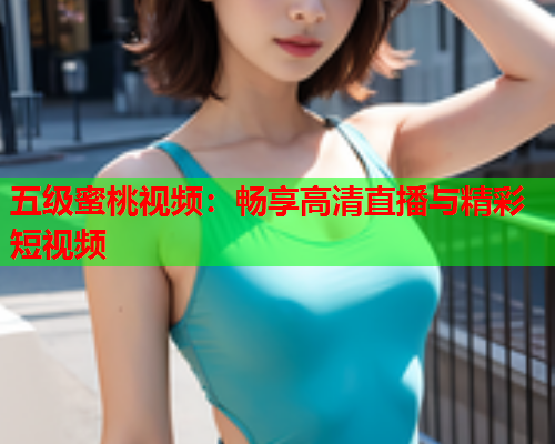 五级蜜桃视频：畅享高清直播与精彩短视频  第1张