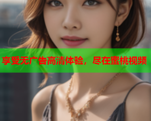 享受无广告高清体验，尽在蜜桃视频  第1张