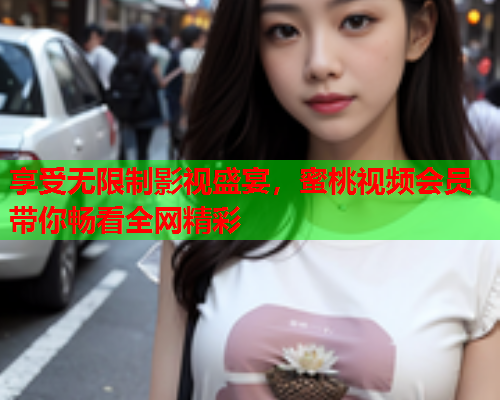 享受无限制影视盛宴，蜜桃视频会员带你畅看全网精彩  第1张