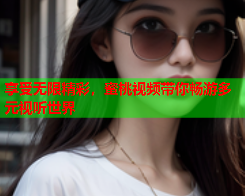 享受无限精彩，蜜桃视频带你畅游多元视听世界  第1张