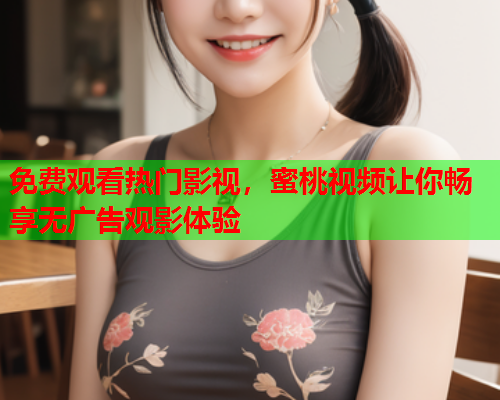免费观看热门影视，蜜桃视频让你畅享无广告观影体验  第1张