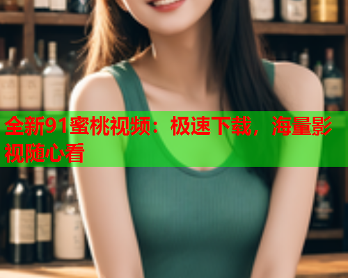 全新91蜜桃视频：极速下载，海量影视随心看  第1张
