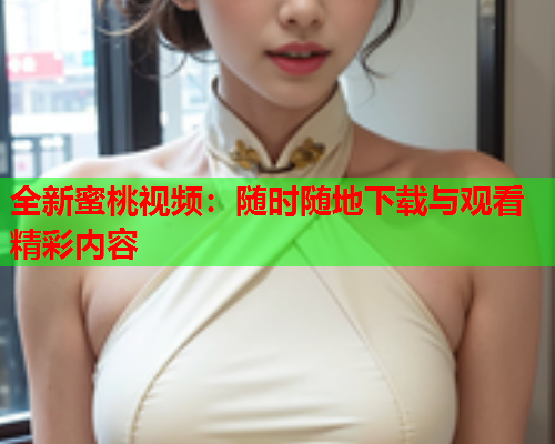 全新蜜桃视频：随时随地下载与观看精彩内容  第1张