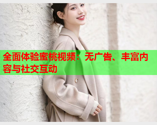 全面体验蜜桃视频：无广告、丰富内容与社交互动  第1张