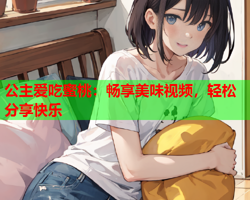 公主爱吃蜜桃：畅享美味视频，轻松分享快乐  第1张