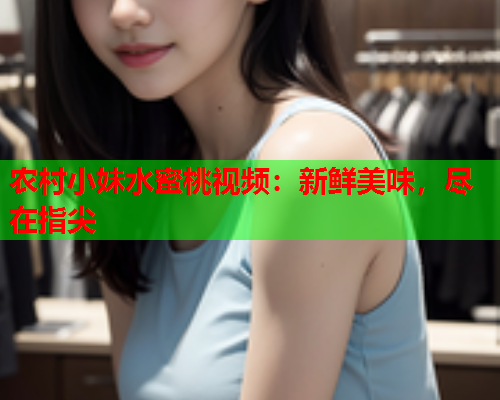 农村小妹水蜜桃视频：新鲜美味，尽在指尖  第1张