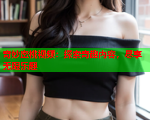 奇妙蜜桃视频：探索奇趣内容，尽享无限乐趣  第2张