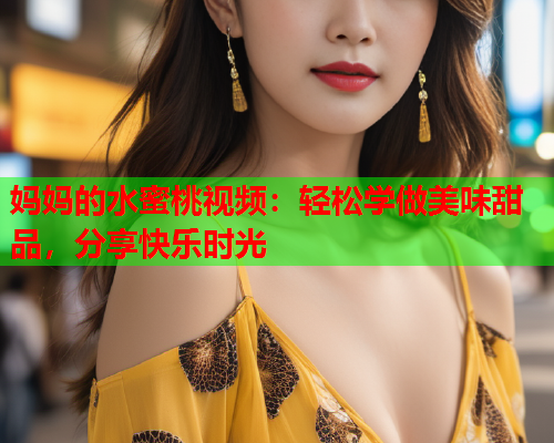 妈妈的水蜜桃视频：轻松学做美味甜品，分享快乐时光  第1张