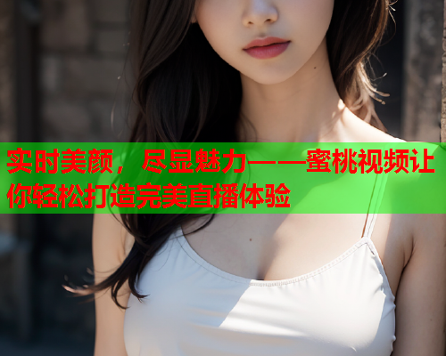 实时美颜，尽显魅力——蜜桃视频让你轻松打造完美直播体验  第1张