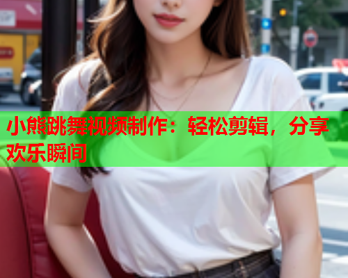 小熊跳舞视频制作：轻松剪辑，分享欢乐瞬间  第1张