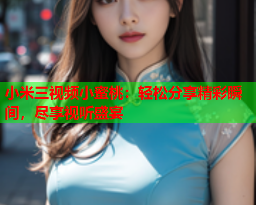 小米三视频小蜜桃：轻松分享精彩瞬间，尽享视听盛宴  第1张