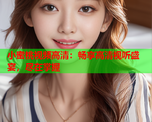 小蜜桃视频高清：畅享高清视听盛宴，尽在掌握  第1张