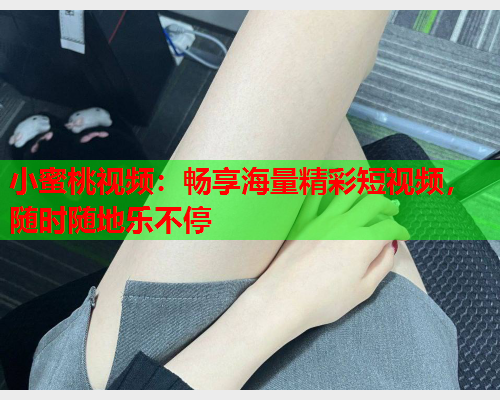 小蜜桃视频：畅享海量精彩短视频，随时随地乐不停  第1张