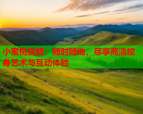 小蜜桃视频：随时随地，尽享高清纹身艺术与互动体验  第1张