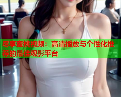 尽享蜜桃视频：高清播放与个性化推荐的最佳观影平台  第1张