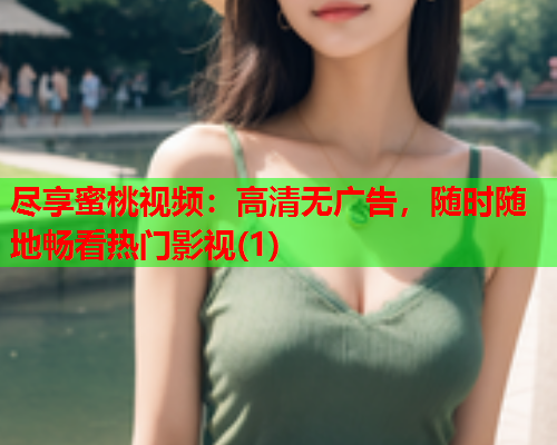 尽享蜜桃视频：高清无广告，随时随地畅看热门影视(1)  第1张