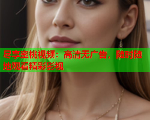 尽享蜜桃视频：高清无广告，随时随地观看精彩影视  第1张