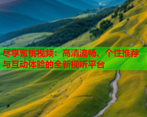 尽享蜜桃视频：高清流畅、个性推荐与互动体验的全新视听平台  第2张
