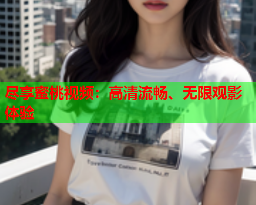尽享蜜桃视频：高清流畅、无限观影体验  第1张