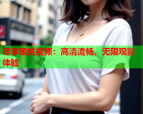 尽享蜜桃视频：高清流畅、无限观影体验  第2张