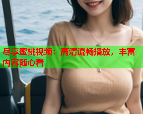 尽享蜜桃视频：高清流畅播放，丰富内容随心看  第1张