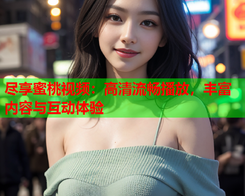 尽享蜜桃视频：高清流畅播放，丰富内容与互动体验  第2张