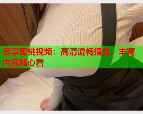 尽享蜜桃视频：高清流畅播放，丰富内容随心看  第2张